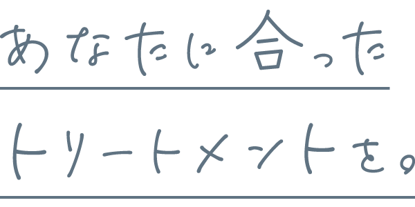 あなたに合ったトリートメントを。